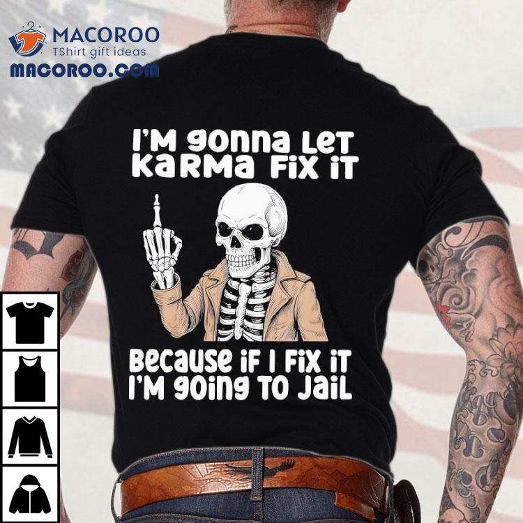 Skeleton I'm Gonna Let Karma Fix It Because If I Fix It I'm 90ing To Jail Shirt