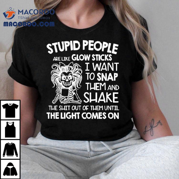 Skeleton Women Stupid People Are Like Glow Sticks I Want To Snap Them Shirt