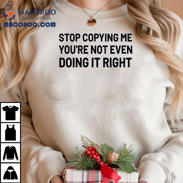 Stop Copying Me You're Not Even Doing It Right Shirt