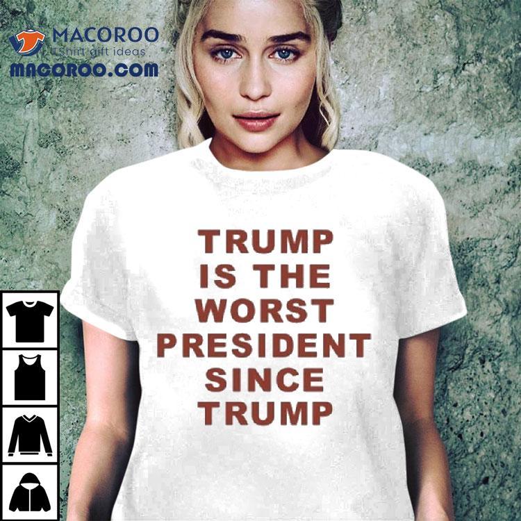 Trump Is The Worst President Since Trump Shirt