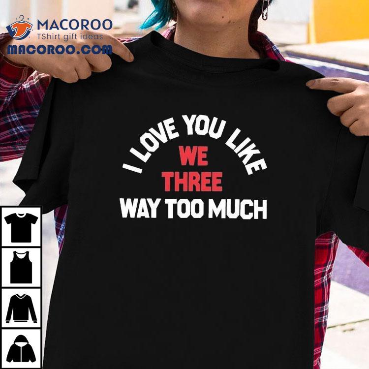 We Three I Love You Like Way Too Much Shirt