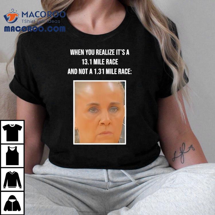 When You Realize Its A 13.1 Mile Race Shirt