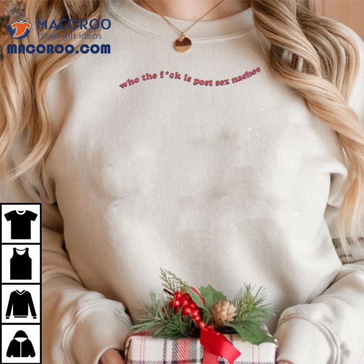 Who The Fuck Is Post Sex Nachos Shirt