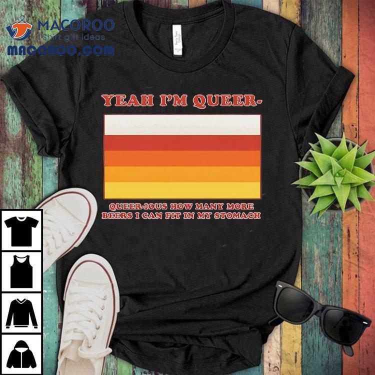 Yeah I'm Queer – Queer-ious How Many More Beers I Can Fit In My Stomach Shirt