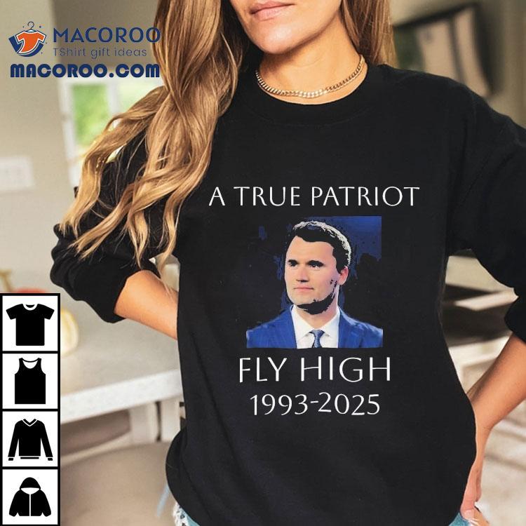A True Patriot Charlie Kirk Fly High 1993 2025 Honoring The Life Of Shirt