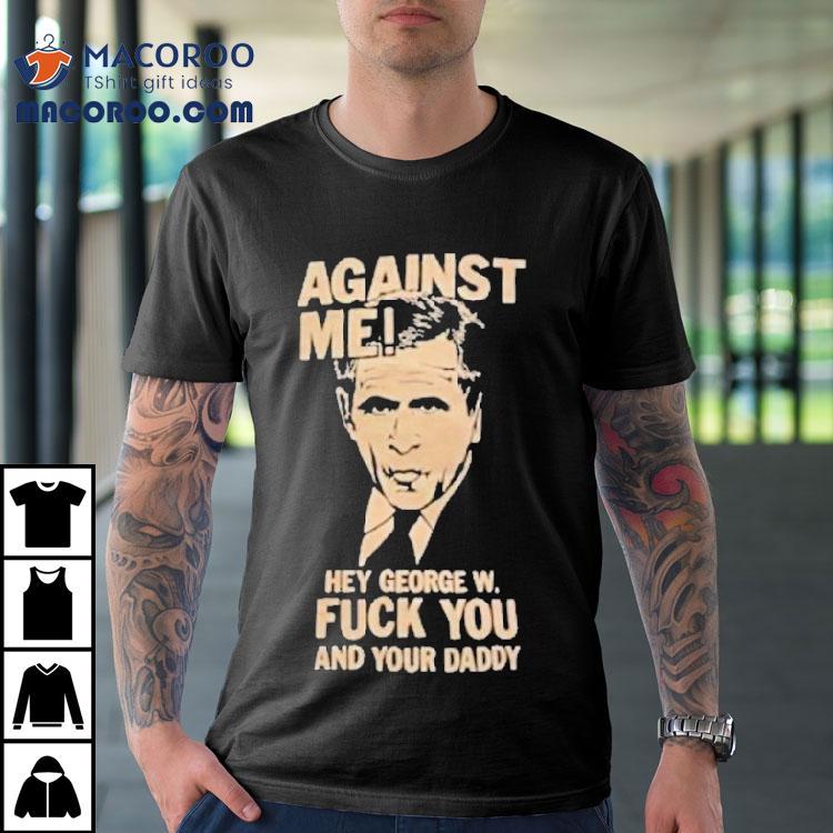 Against Me Hey George W. Bush Fuck You And Your Daddy Shirt