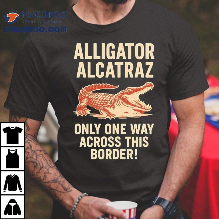 Alligator Alcatraz Only One Way Across This Border Shirt