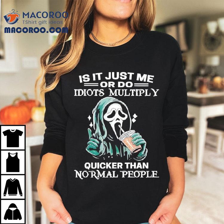 Ghostface Is It Just Me Or Do Idiots Multiply Quicker Than Normal People Shirt