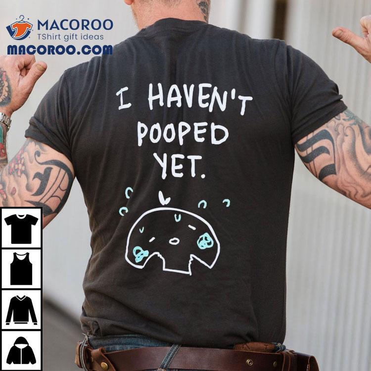 I Haven't Pooped Yet Shirt