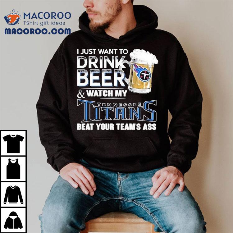 I Just Want To Drink Beer And Watch My Tennessee Titans Beat Your Team's Ass Shirt
