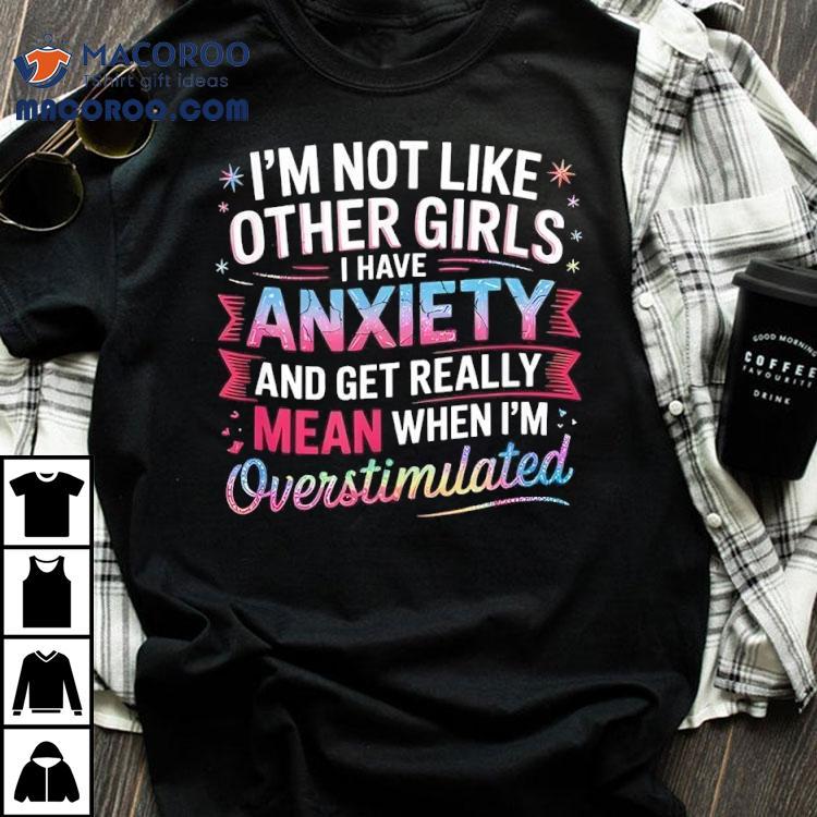 I’m Not Like Other Girls I Have Anxiety And Get Really Mean Shirt