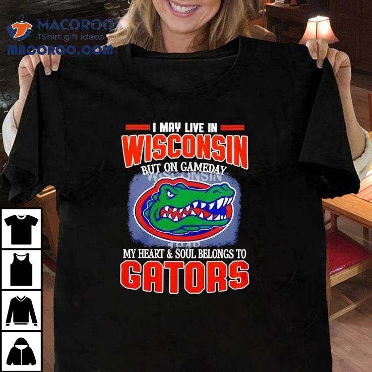 I May Live In Wisconsin But On Gameday My Heart And Soul Belongs To Florida Gators Shirt