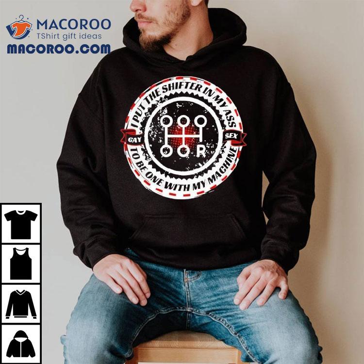 I Put The Shifter In My Ass Gay Sex To Be One With My Machine Shirt