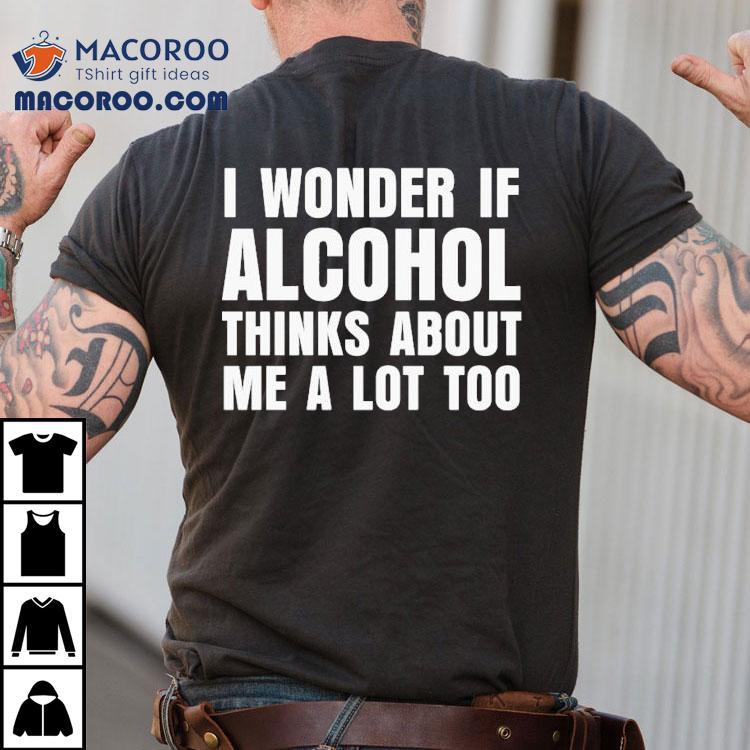 I Wonder If Alcohol Thinks About Me A Lot Too Shirt