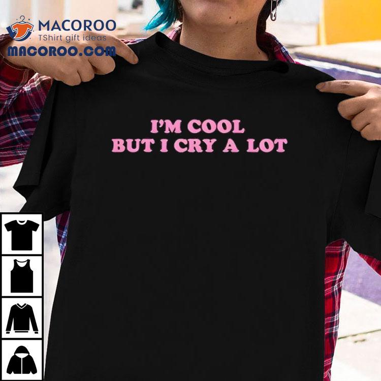 Im Cool But I Cry A Lot Shirt