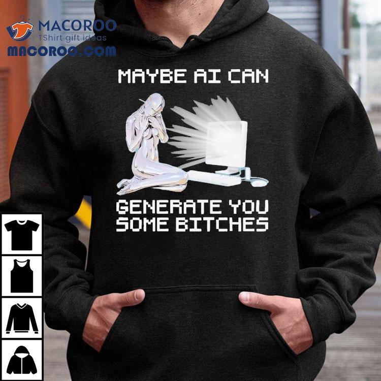 Maybe Ai Can Generate You Some Bitches Shirt