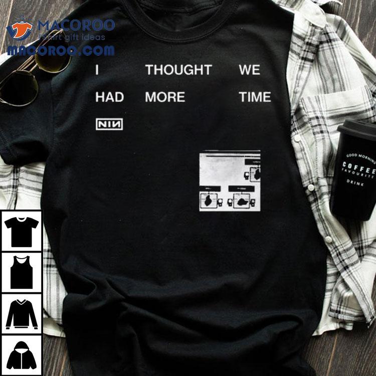 Nin I Thought We Had More Time Shirt
