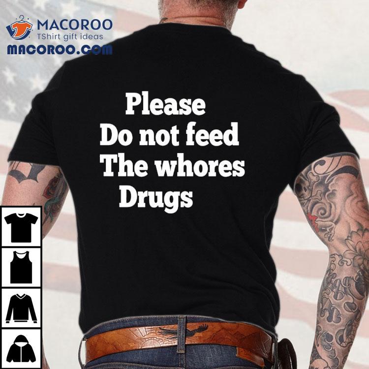 Please Do Not Feed The Whores Drugs Shirt