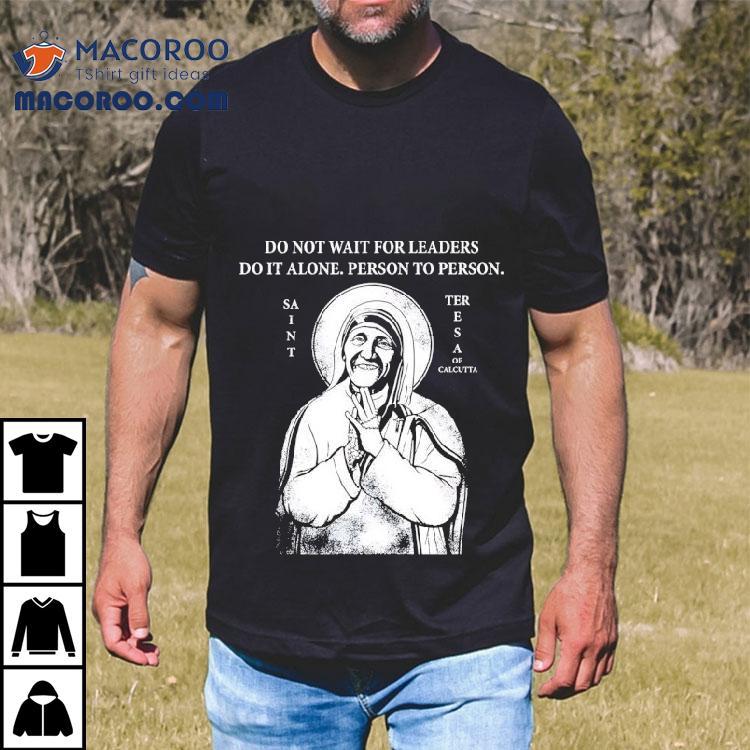 Saint Mother Teresa Of Calcutta Do Not Wait For Leaders Do It Alone Person To Person Shirt