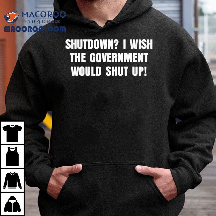Shutdown I Wish The Government Would Shut Up Shirt
