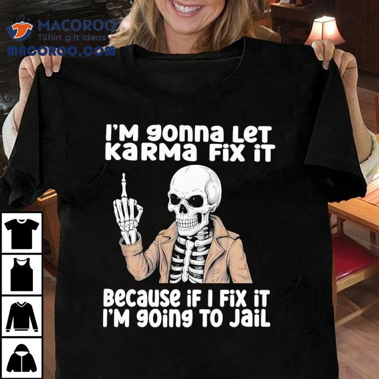 Skeleton I'm Gonna Let Karma Fix It Because If I Fix It I'm 90ing To Jail Shirt