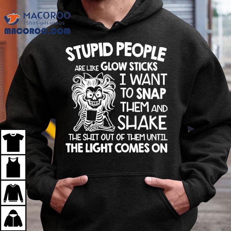Skeleton Women Stupid People Are Like Glow Sticks I Want To Snap Them Shirt