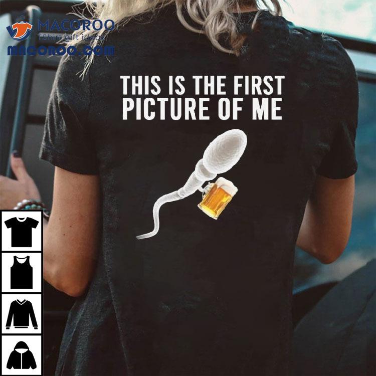 Sperm Beer This Is The First Picture Of Me Shirt