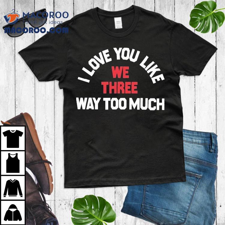 We Three I Love You Like Way Too Much Shirt