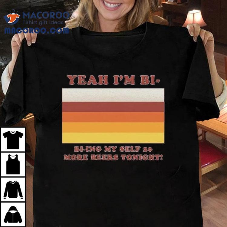 Yeah I'm Bi – Bi-ying Myself 20 More Beers Tonight Shirt