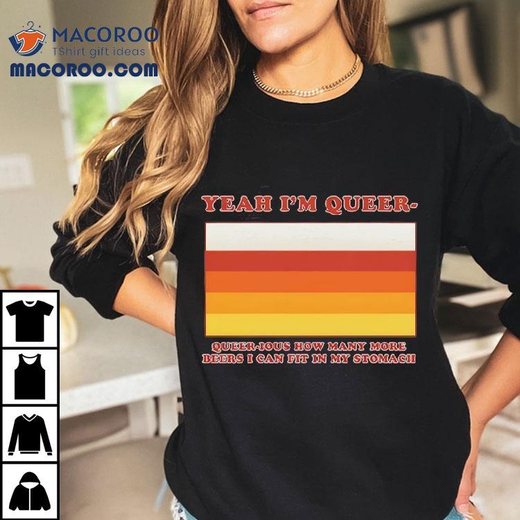 Yeah I'm Queer – Queer-ious How Many More Beers I Can Fit In My Stomach Shirt