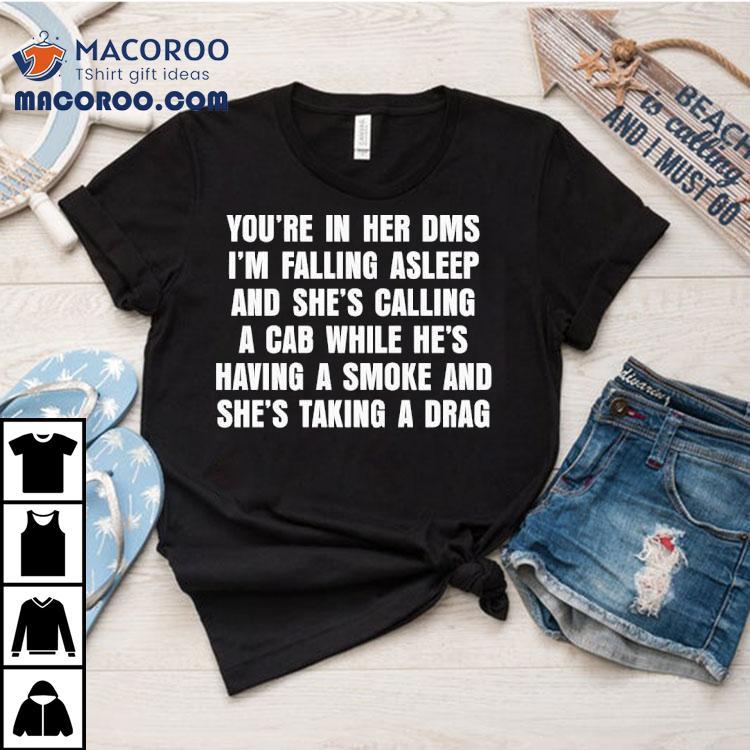 You're In Her Dms I'm Falling Asleep And She's Calling A Cab While He's Having A Smoke And She's Taking A Drag Shirt