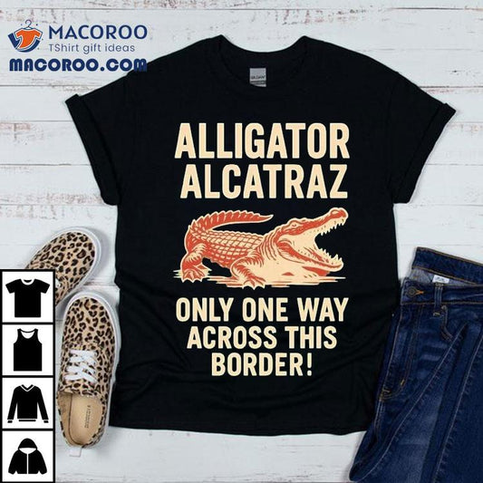 Alligator Alcatraz Only One Way Across This Border Shirt