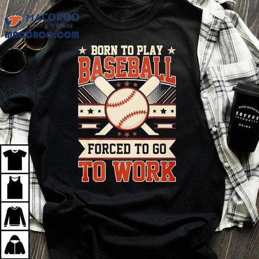 Born To Play Baseball Forced To Go To Work Shirt