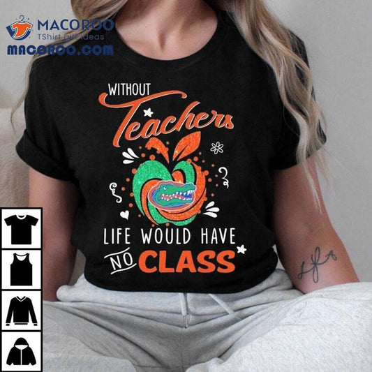 Florida Gators Without Teachers Life Would Have No Class Apple Shirt
