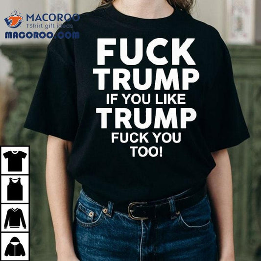 Fuck Trump If You Like Trump Fuck You Too Anti-trump Shirt