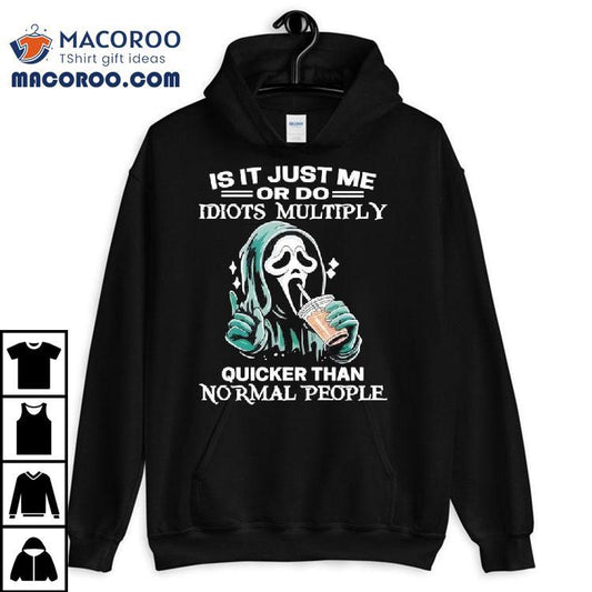 Ghostface Is It Just Me Or Do Idiots Multiply Quicker Than Normal People Shirt