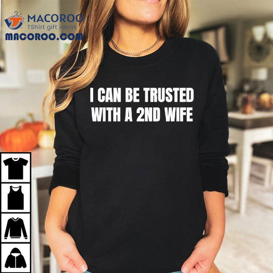 I Can Be Trusted With A 2nd Wife Shirt