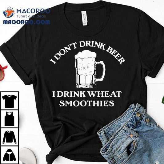 I Don't Drink Beer I Drink Wheat Smoothies Shirt