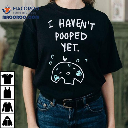 I Haven't Pooped Yet Shirt