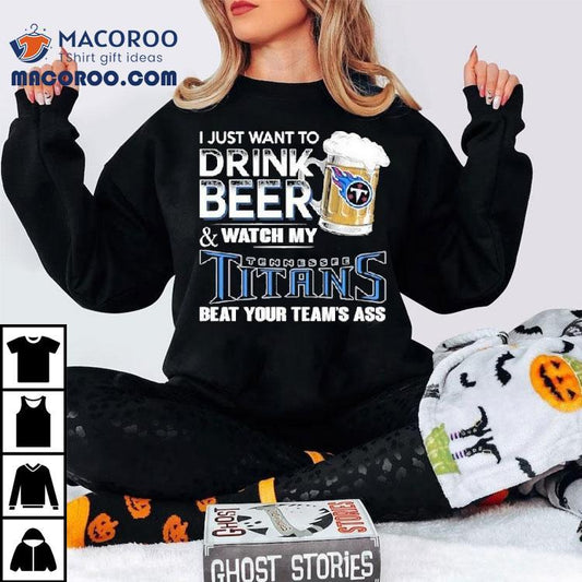 I Just Want To Drink Beer And Watch My Tennessee Titans Beat Your Team's Ass Shirt