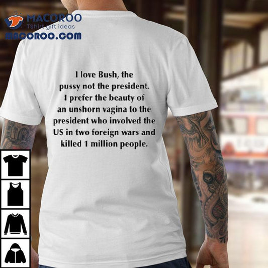 I Love Bush, The Pussy Not The President. I Prefer The Beauty Of An Unshorn Vagina To The President Who Involved The Us In Two Foreign Wars And Killed 1 Million People Shirt