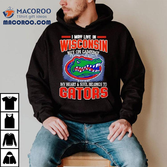 I May Live In Wisconsin But On Gameday My Heart And Soul Belongs To Florida Gators Shirt