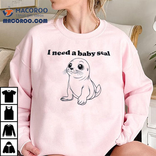 I Need A Baby Seal Shirt