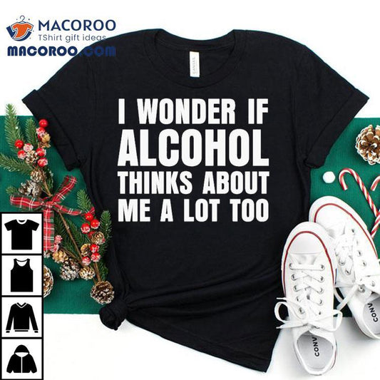 I Wonder If Alcohol Thinks About Me A Lot Too Shirt