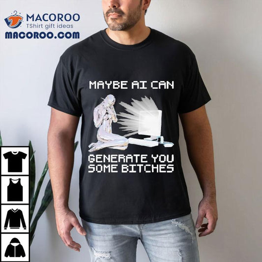 Maybe Ai Can Generate You Some Bitches Shirt