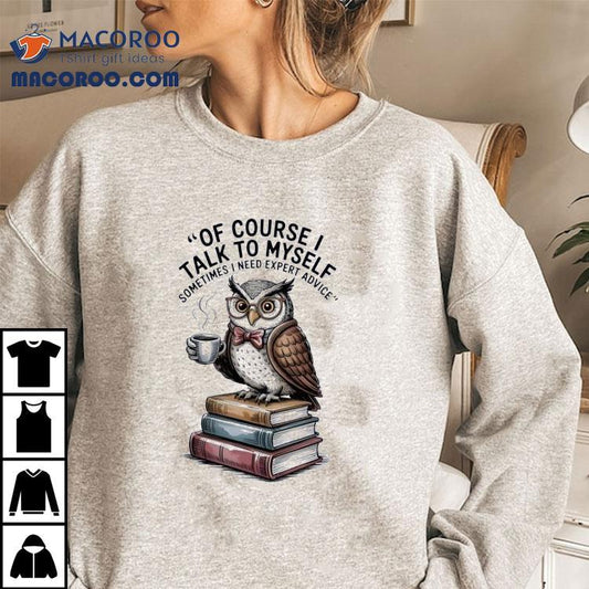 Owl Of Course I Talk To Myself Sometimes I Need Expert Advice Shirt