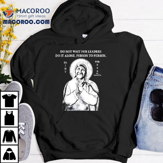 Saint Mother Teresa Of Calcutta Do Not Wait For Leaders Do It Alone Person To Person Shirt