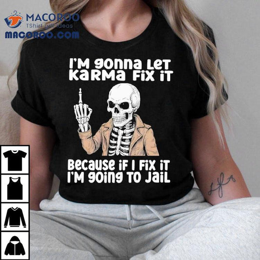 Skeleton I'm Gonna Let Karma Fix It Because If I Fix It I'm 90ing To Jail Shirt