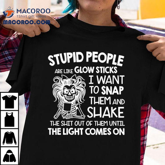 Skeleton Women Stupid People Are Like Glow Sticks I Want To Snap Them Shirt