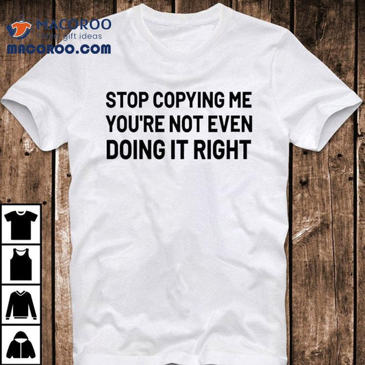 Stop Copying Me You're Not Even Doing It Right Shirt